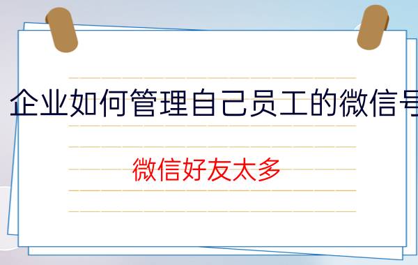 企业如何管理自己员工的微信号 微信好友太多，怎么管理？